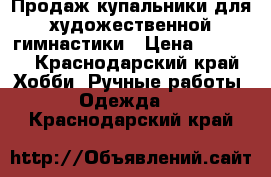 Продаж купальники для художественной гимнастики › Цена ­ 5 000 - Краснодарский край Хобби. Ручные работы » Одежда   . Краснодарский край